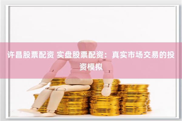 许昌股票配资 实盘股票配资：真实市场交易的投资模拟