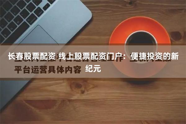 长春股票配资 线上股票配资门户：便捷投资的新纪元