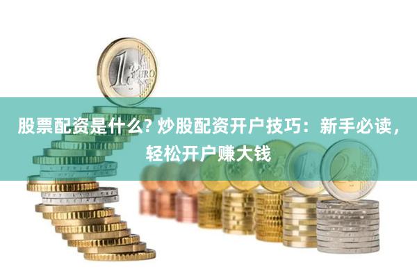 股票配资是什么? 炒股配资开户技巧：新手必读，轻松开户赚大钱