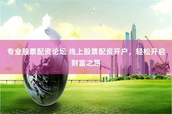 专业股票配资论坛 线上股票配资开户，轻松开启财富之路