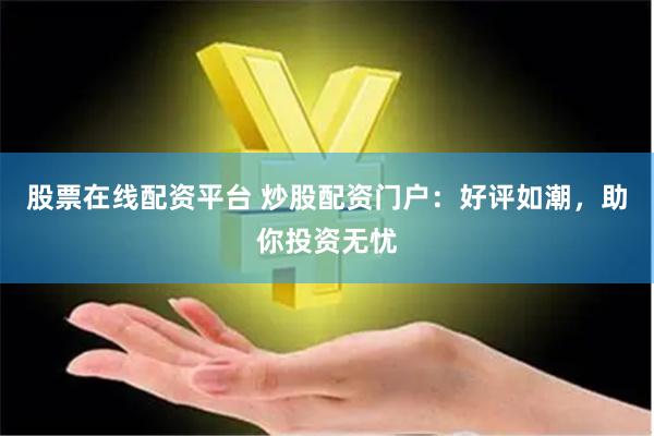 股票在线配资平台 炒股配资门户：好评如潮，助你投资无忧