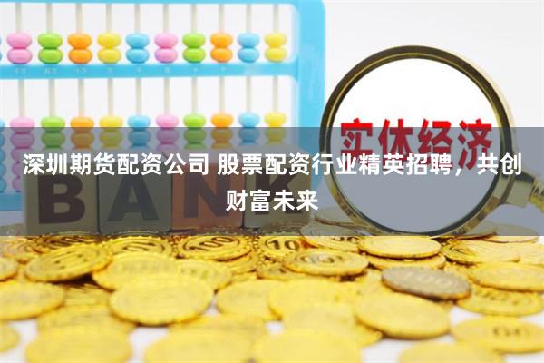 深圳期货配资公司 股票配资行业精英招聘，共创财富未来