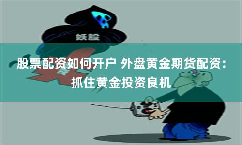 股票配资如何开户 外盘黄金期货配资：抓住黄金投资良机