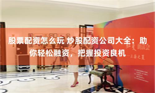 股票配资怎么玩 炒股配资公司大全：助你轻松融资，把握投资良机