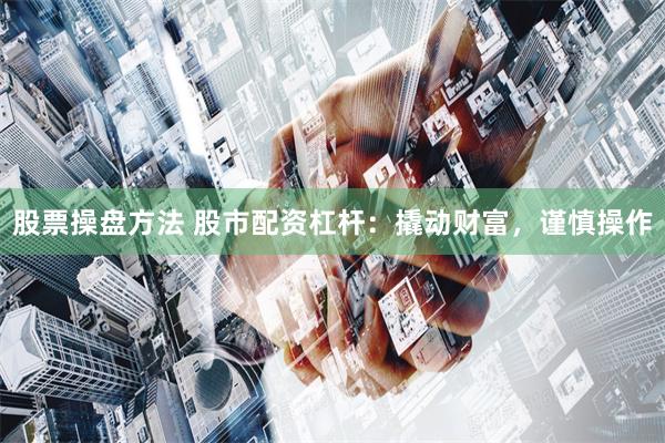 股票操盘方法 股市配资杠杆：撬动财富，谨慎操作