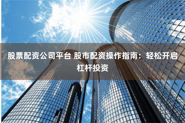 股票配资公司平台 股市配资操作指南：轻松开启杠杆投资