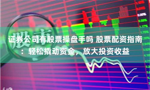 证券公司有股票操盘手吗 股票配资指南：轻松撬动资金，放大投资收益