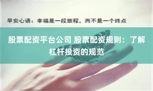 股票配资平台公司 股票配资规则：了解杠杆投资的规范