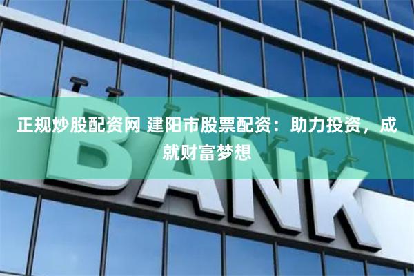 正规炒股配资网 建阳市股票配资：助力投资，成就财富梦想