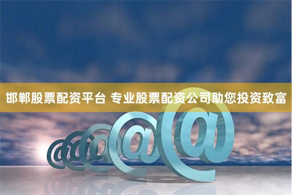 邯郸股票配资平台 专业股票配资公司助您投资致富