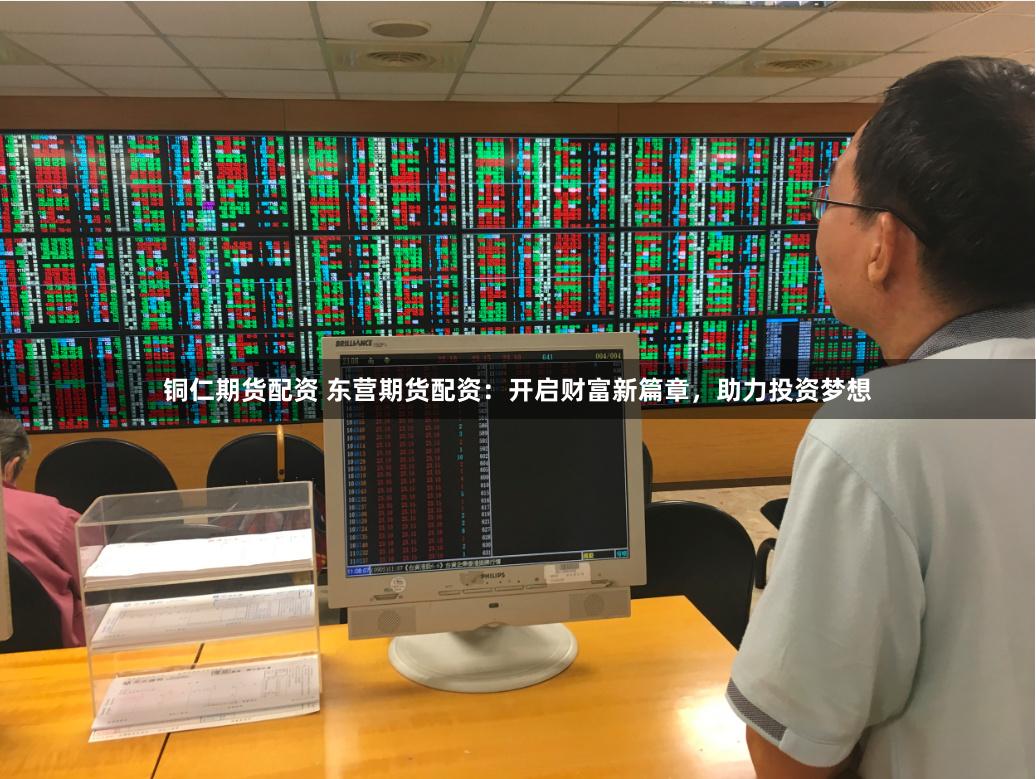 铜仁期货配资 东营期货配资：开启财富新篇章，助力投资梦想