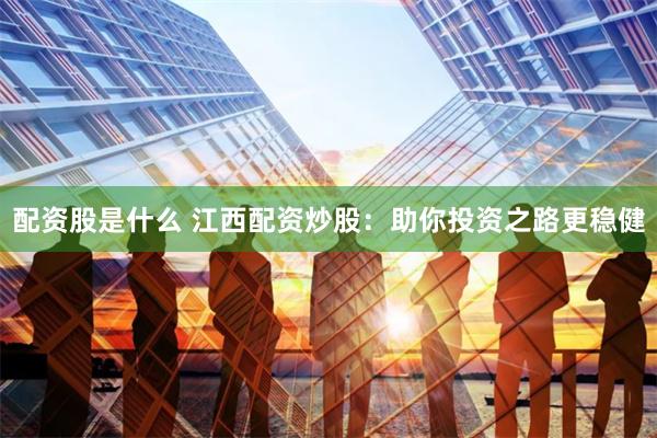 配资股是什么 江西配资炒股：助你投资之路更稳健