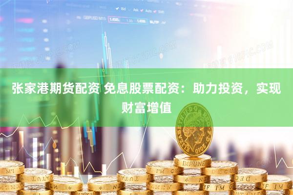 张家港期货配资 免息股票配资：助力投资，实现财富增值