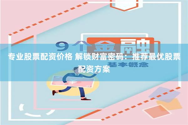 专业股票配资价格 解锁财富密码：推荐最优股票配资方案