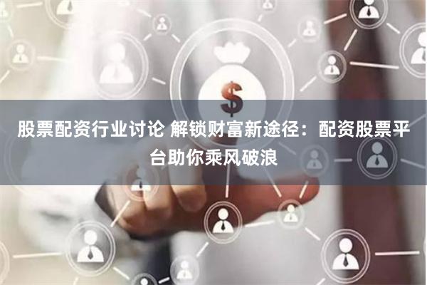 股票配资行业讨论 解锁财富新途径：配资股票平台助你乘风破浪