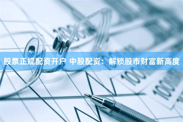 股票正规配资开户 中股配资：解锁股市财富新高度