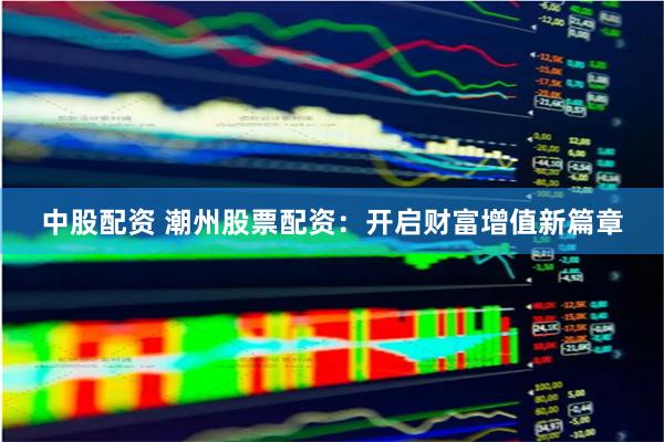 中股配资 潮州股票配资：开启财富增值新篇章