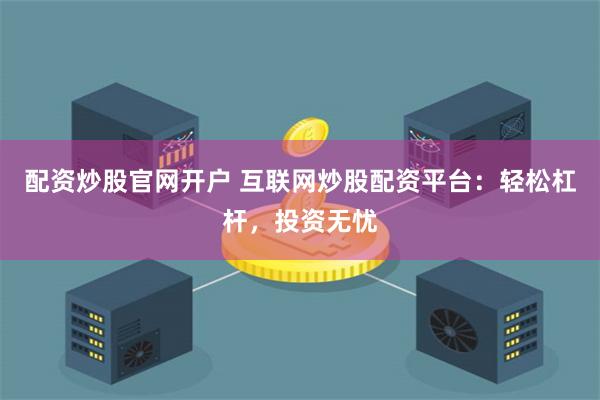 配资炒股官网开户 互联网炒股配资平台：轻松杠杆，投资无忧