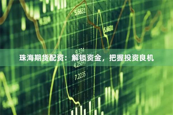 珠海期货配资：解锁资金，把握投资良机