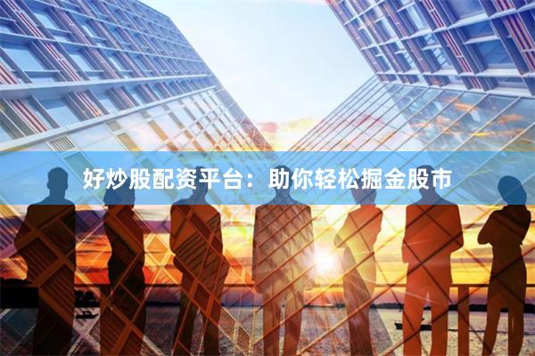 好炒股配资平台：助你轻松掘金股市
