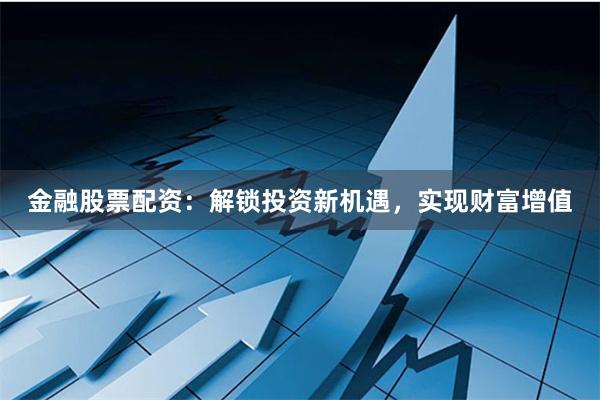 金融股票配资：解锁投资新机遇，实现财富增值