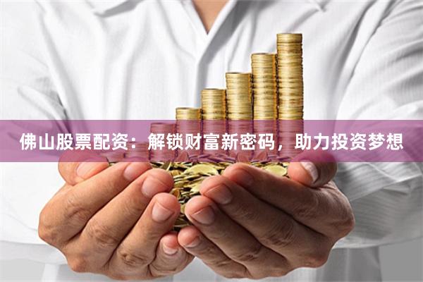 佛山股票配资：解锁财富新密码，助力投资梦想