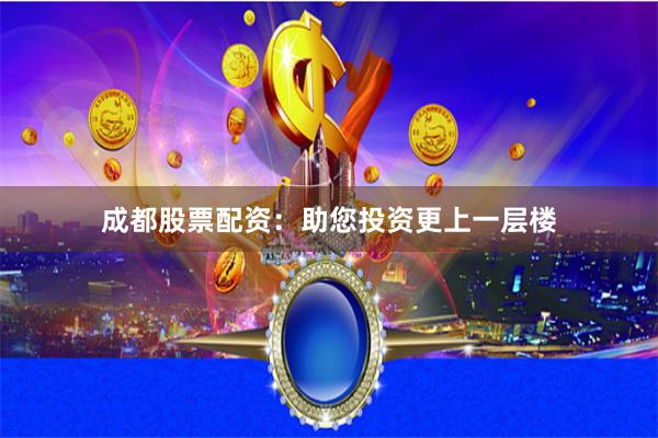 成都股票配资：助您投资更上一层楼