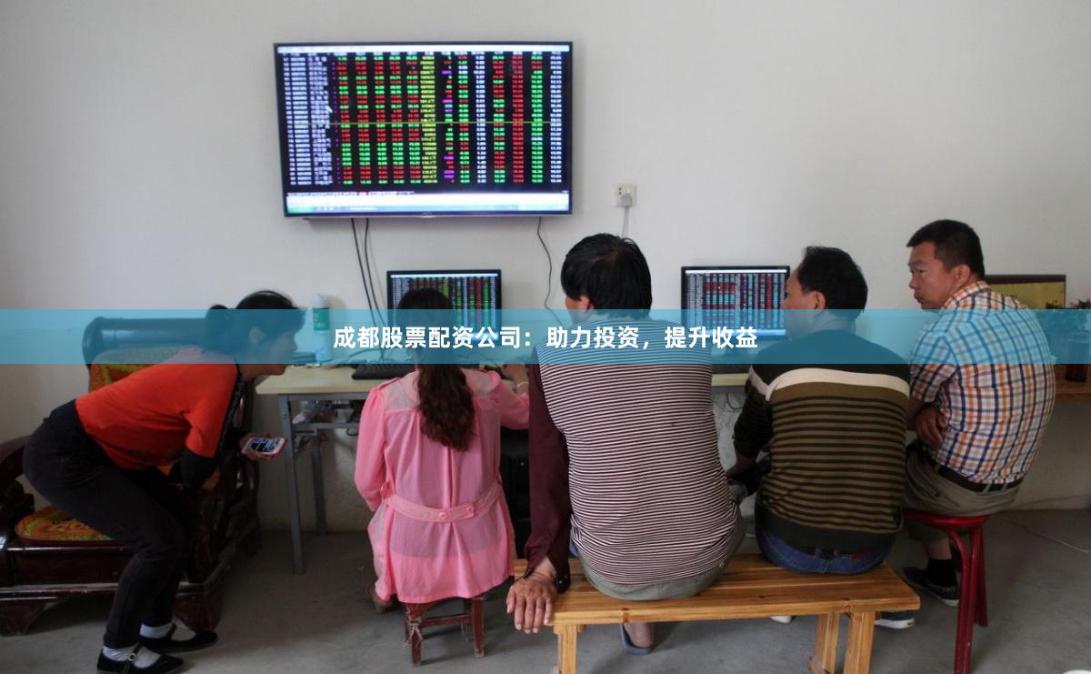 成都股票配资公司：助力投资，提升收益