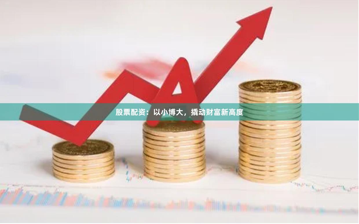 股票配资：以小博大，撬动财富新高度