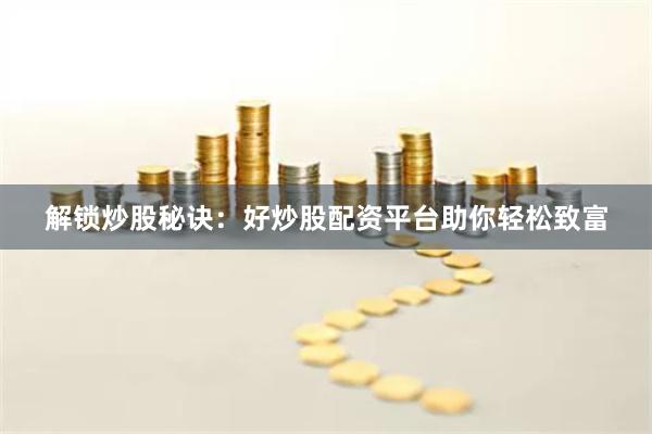 解锁炒股秘诀：好炒股配资平台助你轻松致富