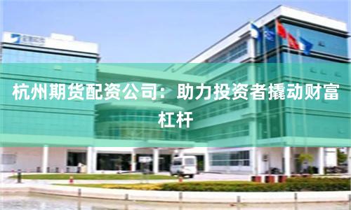 杭州期货配资公司：助力投资者撬动财富杠杆