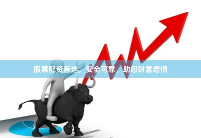 股票配资首选，安全可靠，助您财富增值