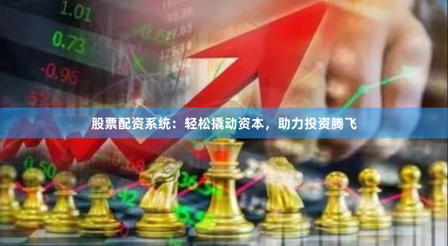 股票配资系统：轻松撬动资本，助力投资腾飞