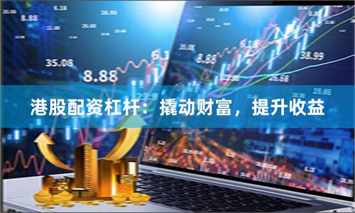 港股配资杠杆：撬动财富，提升收益