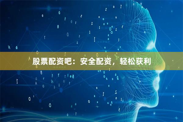 股票配资吧：安全配资，轻松获利