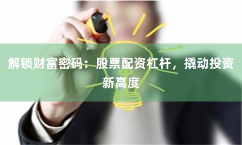 解锁财富密码：股票配资杠杆，撬动投资新高度