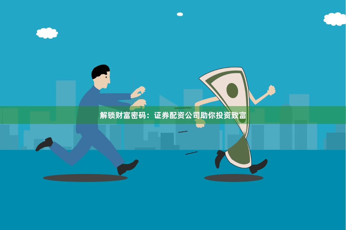 解锁财富密码：证券配资公司助你投资致富