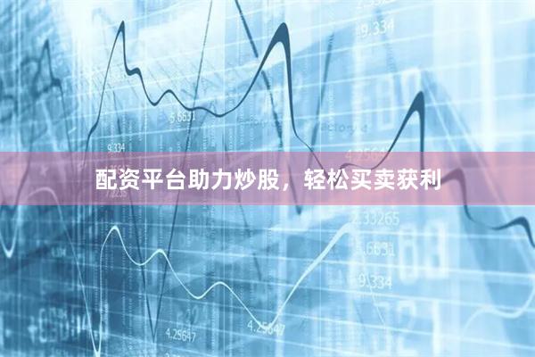 配资平台助力炒股，轻松买卖获利