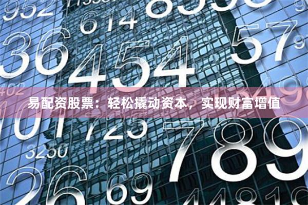 易配资股票：轻松撬动资本，实现财富增值