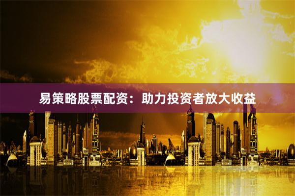 易策略股票配资：助力投资者放大收益