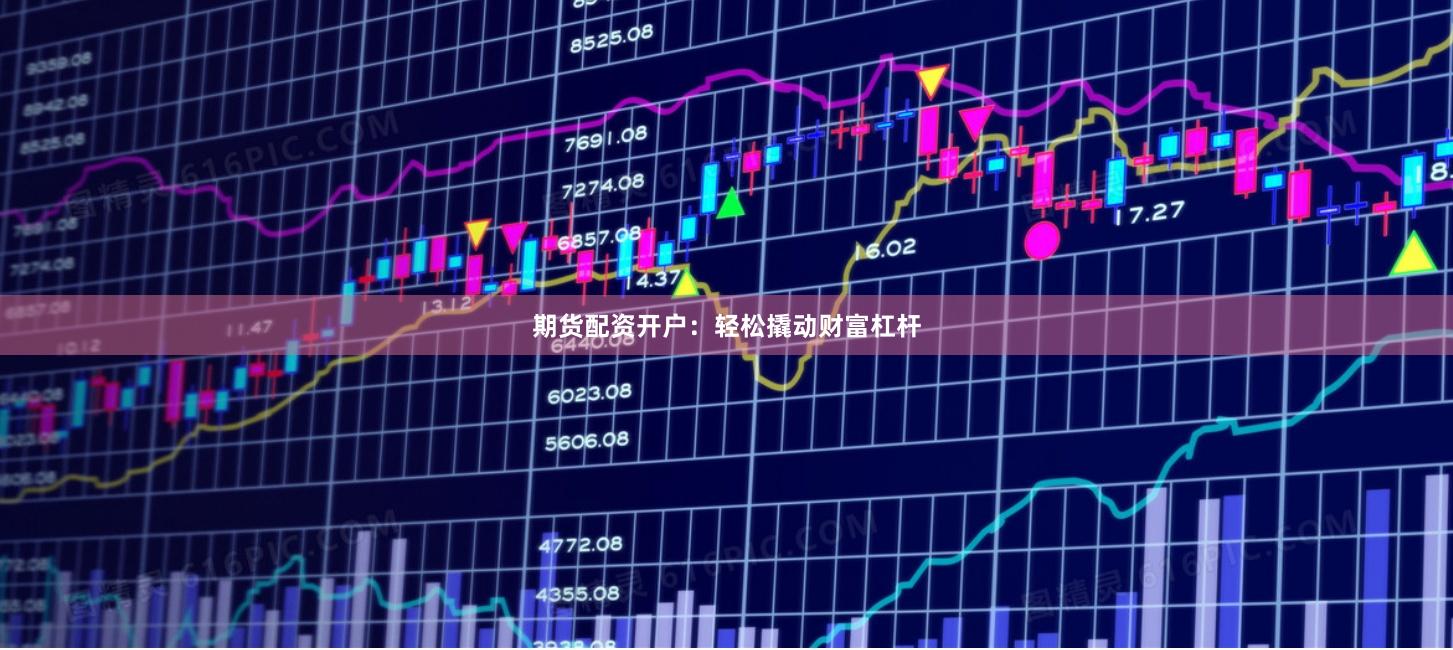 期货配资开户：轻松撬动财富杠杆