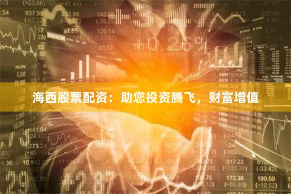 海西股票配资：助您投资腾飞，财富增值