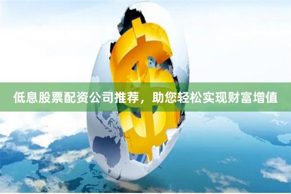 低息股票配资公司推荐，助您轻松实现财富增值