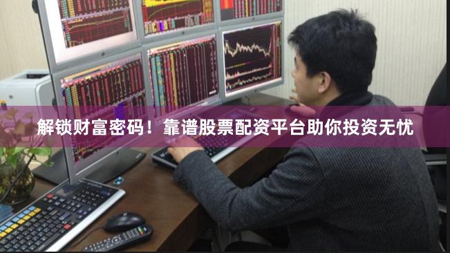 解锁财富密码！靠谱股票配资平台助你投资无忧