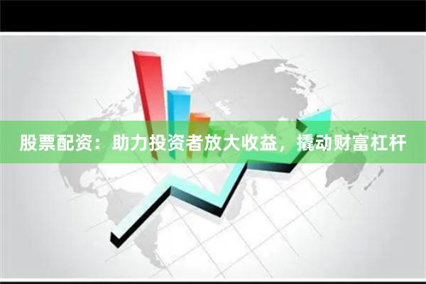 股票配资：助力投资者放大收益，撬动财富杠杆