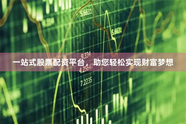 一站式股票配资平台，助您轻松实现财富梦想