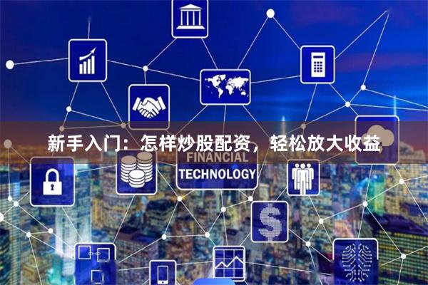 新手入门：怎样炒股配资，轻松放大收益