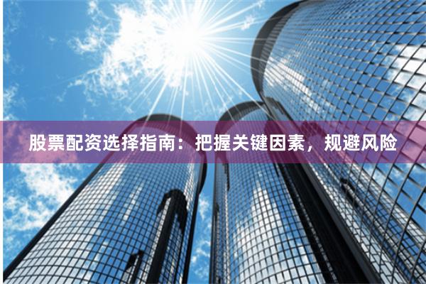 股票配资选择指南：把握关键因素，规避风险