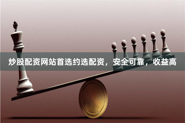 炒股配资网站首选约选配资，安全可靠，收益高
