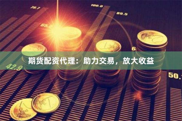 期货配资代理：助力交易，放大收益